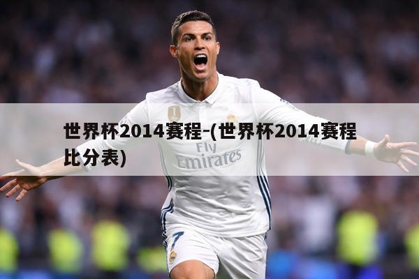 世界杯2014赛程-(世界杯2014赛程比分表)