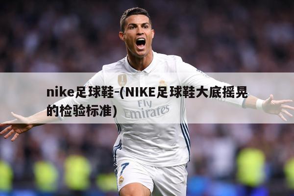 nike足球鞋-(NIKE足球鞋大底摇晃的检验标准)