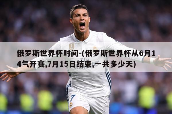 俄罗斯世界杯时间-(俄罗斯世界杯从6月14气开赛,7月15日结束,一共多少天)