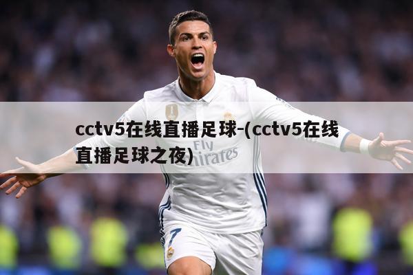 cctv5在线直播足球-(cctv5在线直播足球之夜)