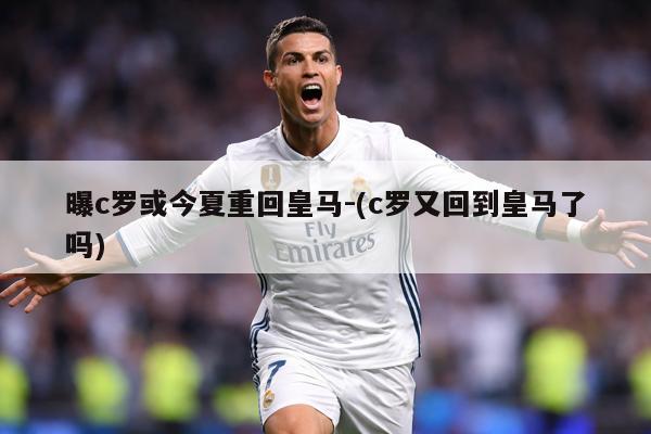 曝c罗或今夏重回皇马-(c罗又回到皇马了吗)