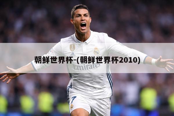 朝鲜世界杯-(朝鲜世界杯2010)