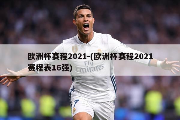 欧洲杯赛程2021-(欧洲杯赛程2021赛程表16强)