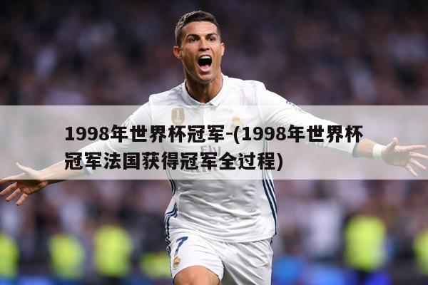 1998年世界杯冠军-(1998年世界杯冠军法国获得冠军全过程)