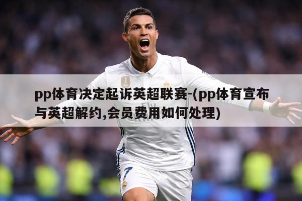pp体育决定起诉英超联赛-(pp体育宣布与英超解约,会员费用如何处理)