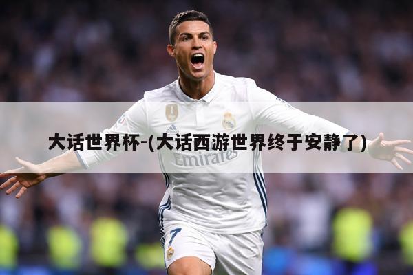 大话世界杯-(大话西游世界终于安静了)