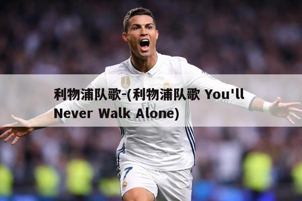 利物浦队歌-(利物浦队歌 You'll Never Walk Alone)