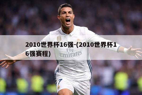 2010世界杯16强-(2010世界杯16强赛程)