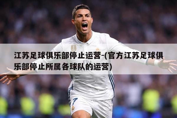 江苏足球俱乐部停止运营-(官方江苏足球俱乐部停止所属各球队的运营)