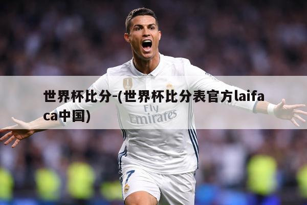 世界杯比分-(世界杯比分表官方laifaca中国)