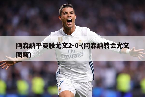 阿森纳平曼联尤文2-0-(阿森纳转会尤文图斯)