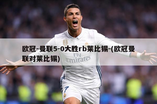 欧冠-曼联5-0大胜rb莱比锡-(欧冠曼联对莱比锡)