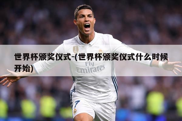 世界杯颁奖仪式-(世界杯颁奖仪式什么时候开始)