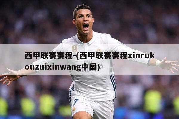西甲联赛赛程-(西甲联赛赛程xinrukouzuixinwang中国)