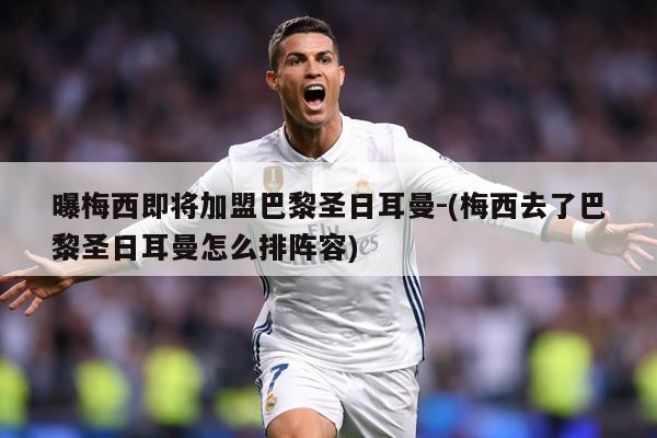 曝梅西即将加盟巴黎圣日耳曼-(梅西去了巴黎圣日耳曼怎么排阵容)