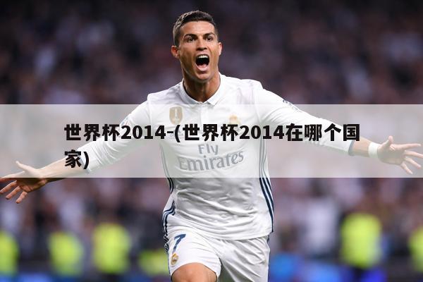 世界杯2014-(世界杯2014在哪个国家)