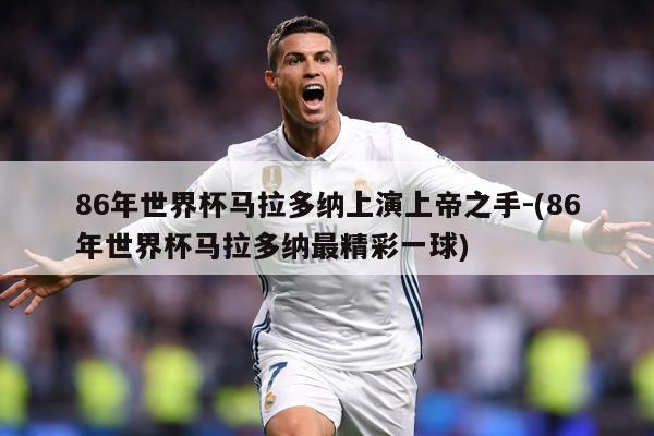 86年世界杯马拉多纳上演上帝之手-(86年世界杯马拉多纳最精彩一球)