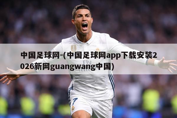 中国足球网-(中国足球网app下载安装2026新网guangwang中国)