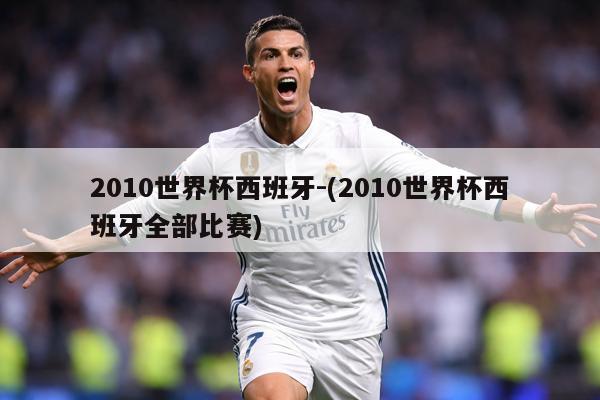 2010世界杯西班牙-(2010世界杯西班牙全部比赛)