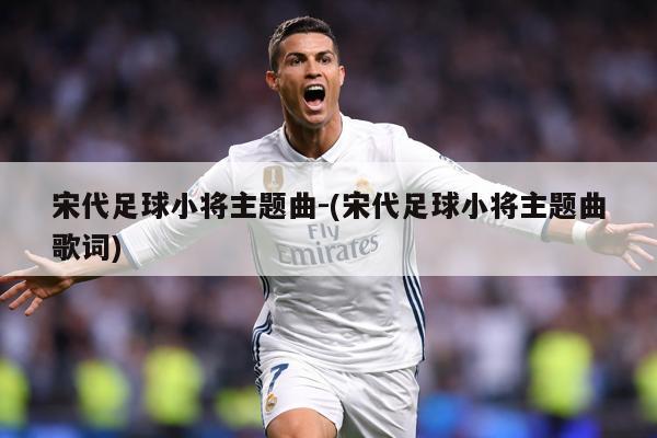 宋代足球小将主题曲-(宋代足球小将主题曲歌词)