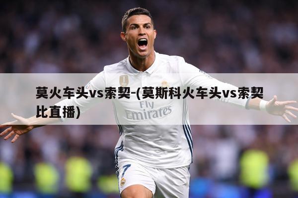 莫火车头vs索契-(莫斯科火车头vs索契比直播)