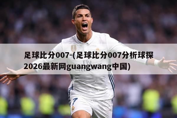 足球比分007-(足球比分007分析球探2026最新网guangwang中国)