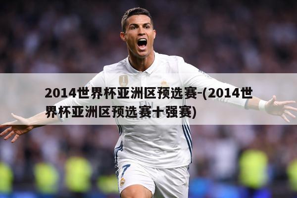 2014世界杯亚洲区预选赛-(2014世界杯亚洲区预选赛十强赛)