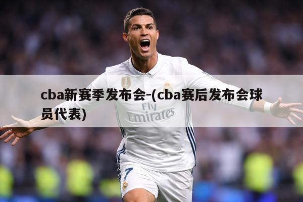 cba新赛季发布会-(cba赛后发布会球员代表)