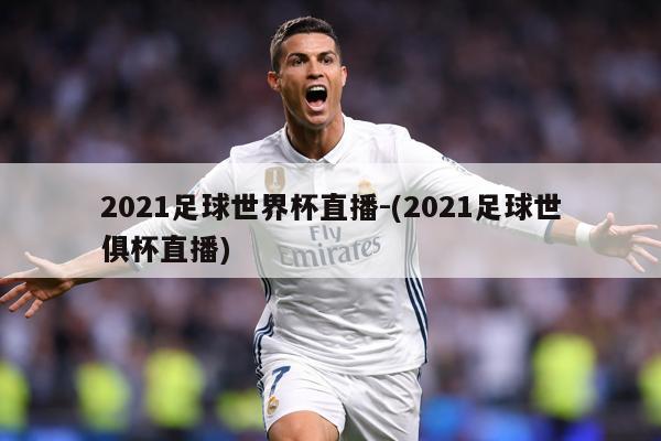 2021足球世界杯直播-(2021足球世俱杯直播)