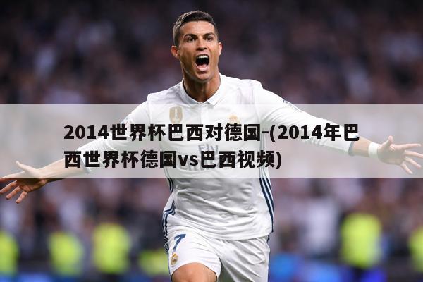 2014世界杯巴西对德国-(2014年巴西世界杯德国vs巴西视频)