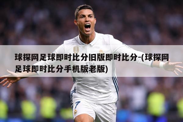 球探网足球即时比分旧版即时比分-(球探网足球即时比分手机版老版)