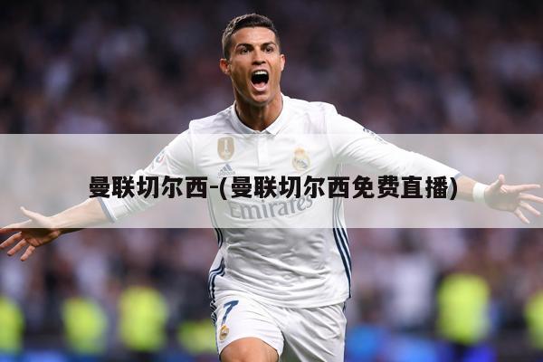 曼联切尔西-(曼联切尔西免费直播)