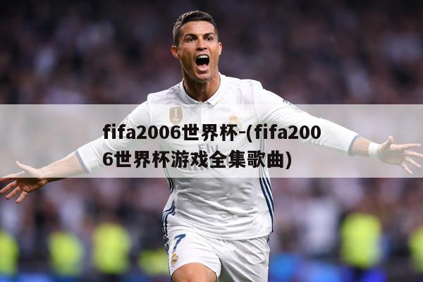 fifa2006世界杯-(fifa2006世界杯游戏全集歌曲)
