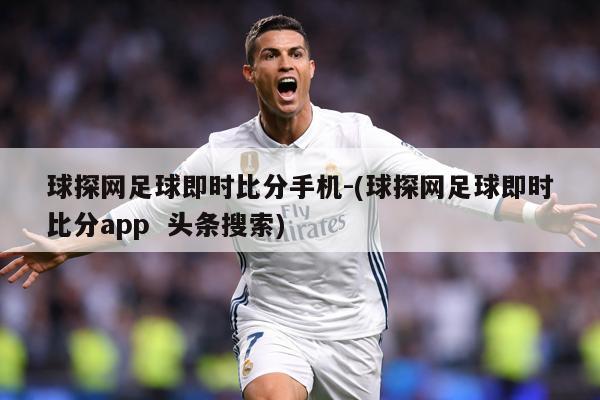 球探网足球即时比分手机-(球探网足球即时比分app  头条搜索)