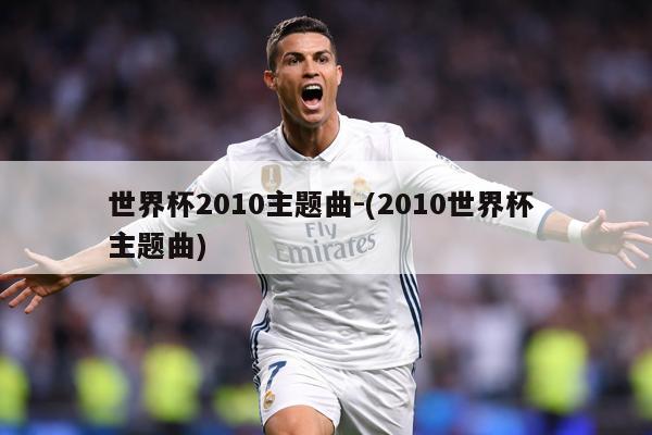世界杯2010主题曲-(2010世界杯 主题曲)