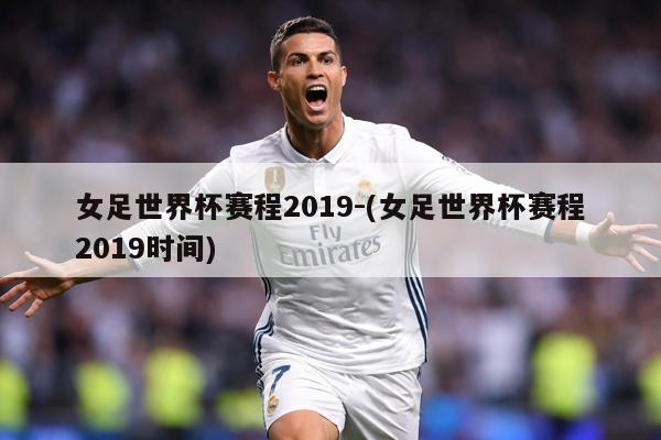 女足世界杯赛程2019-(女足世界杯赛程2019时间)