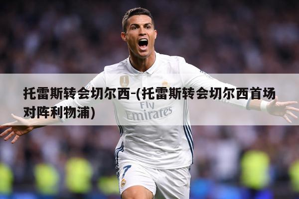 托雷斯转会切尔西-(托雷斯转会切尔西首场对阵利物浦)
