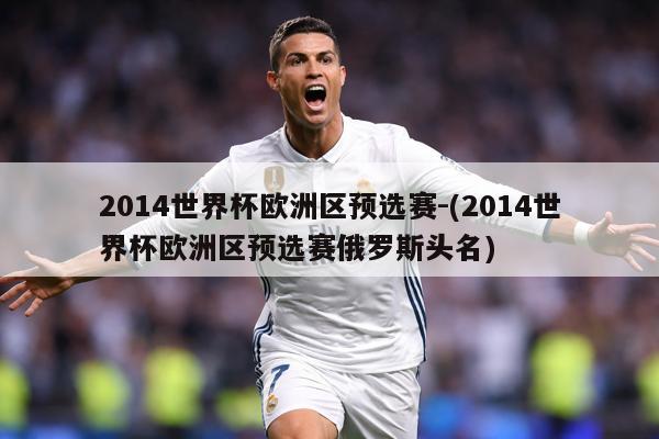 2014世界杯欧洲区预选赛-(2014世界杯欧洲区预选赛俄罗斯头名)