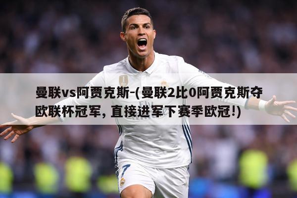 曼联vs阿贾克斯-(曼联2比0阿贾克斯夺欧联杯冠军, 直接进军下赛季欧冠!)